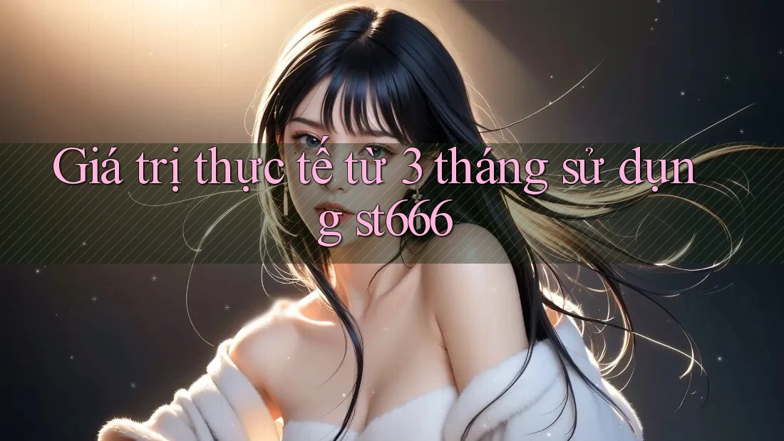 Giá trị thực tế từ 3 tháng sử dụng st666 Giá trị thực tế từ 3 tháng sử dụng st666