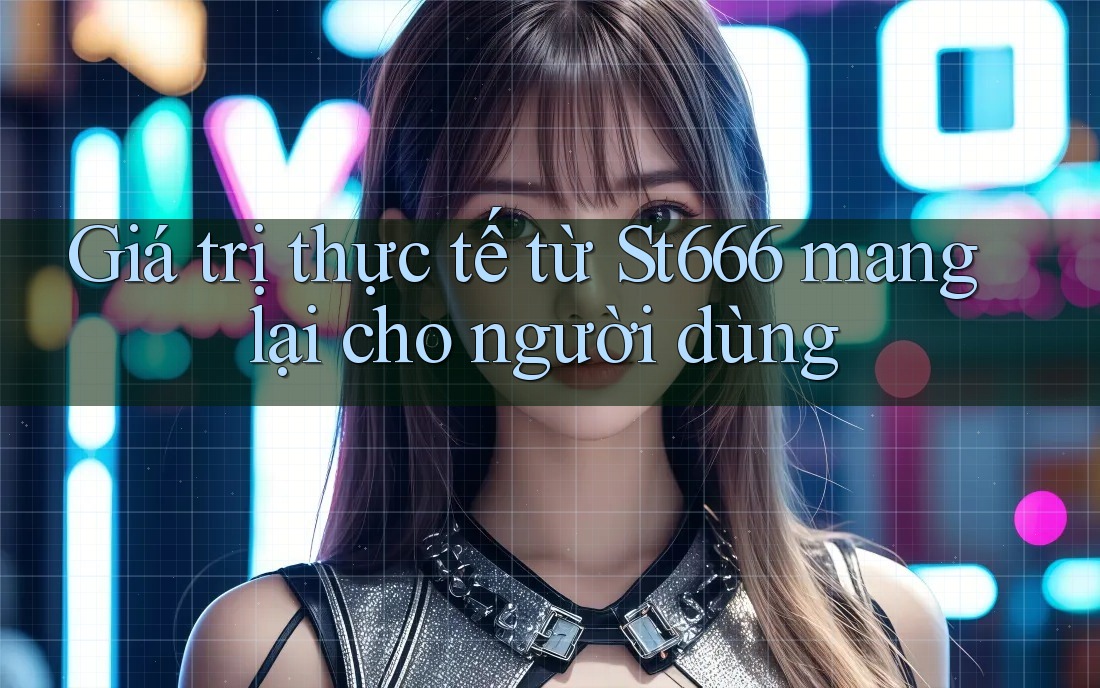 Giá trị thực tế từ St666 mang lại cho người dùng