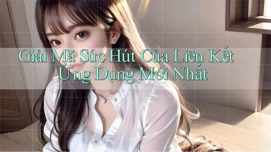Giải Mã Sức Hút Của Liên Kết Ứng Dụng Mới Nhất