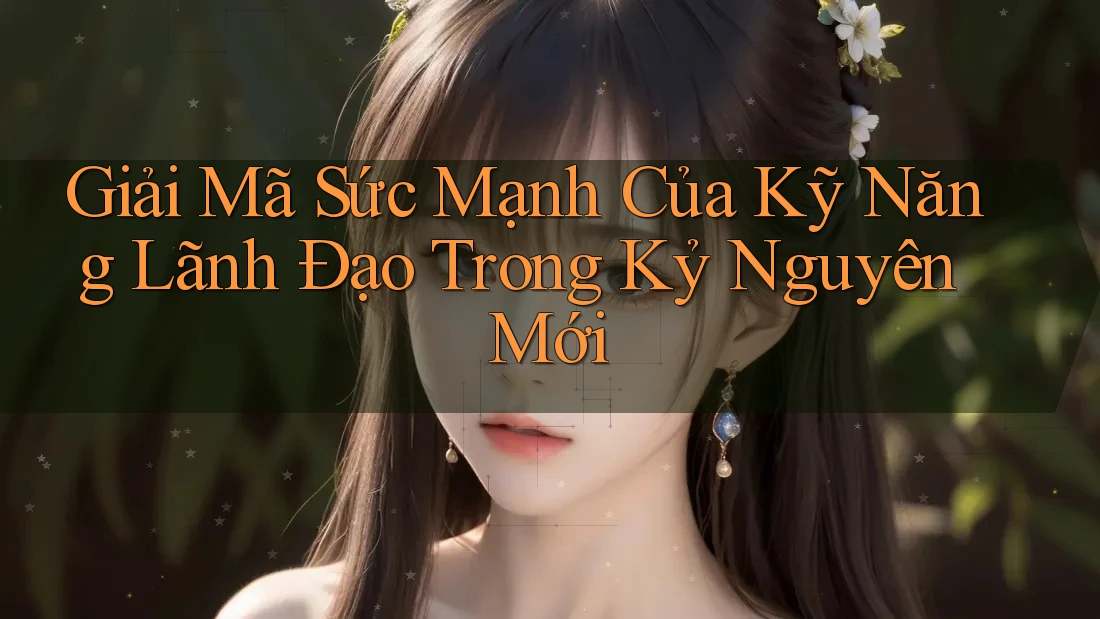 Giải Mã Sức Mạnh Của Kỹ Năng Lãnh Đạo Trong Kỷ Nguyên Mới
