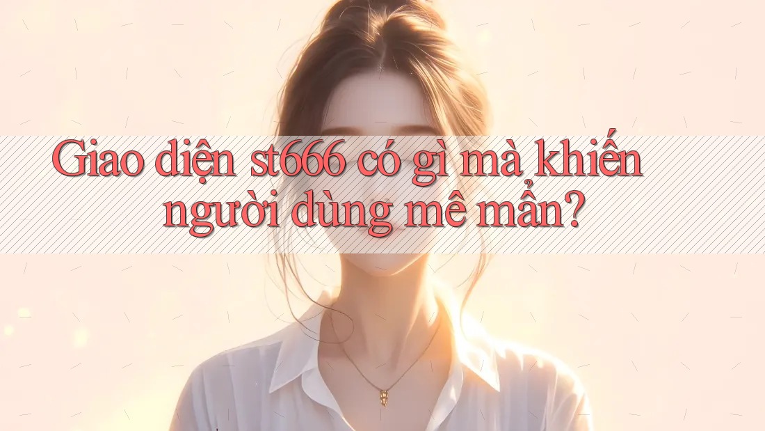 Giao diện st666 có gì mà khiến người dùng mê mẩn?