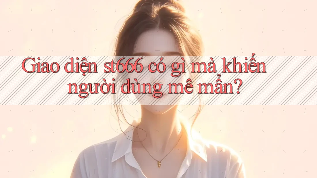 Giao diện st666 có gì mà khiến người dùng mê mẩn?