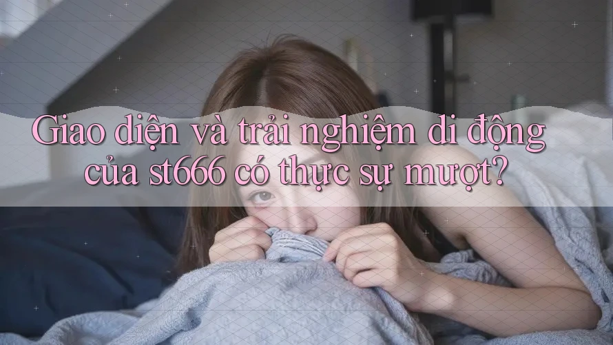 Giao diện và trải nghiệm di động của st666 có thực sự mượt?