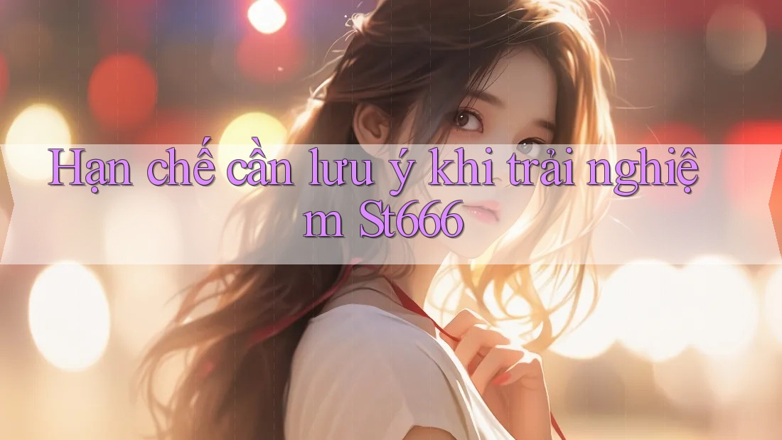 Hạn chế cần lưu ý khi trải nghiệm St666