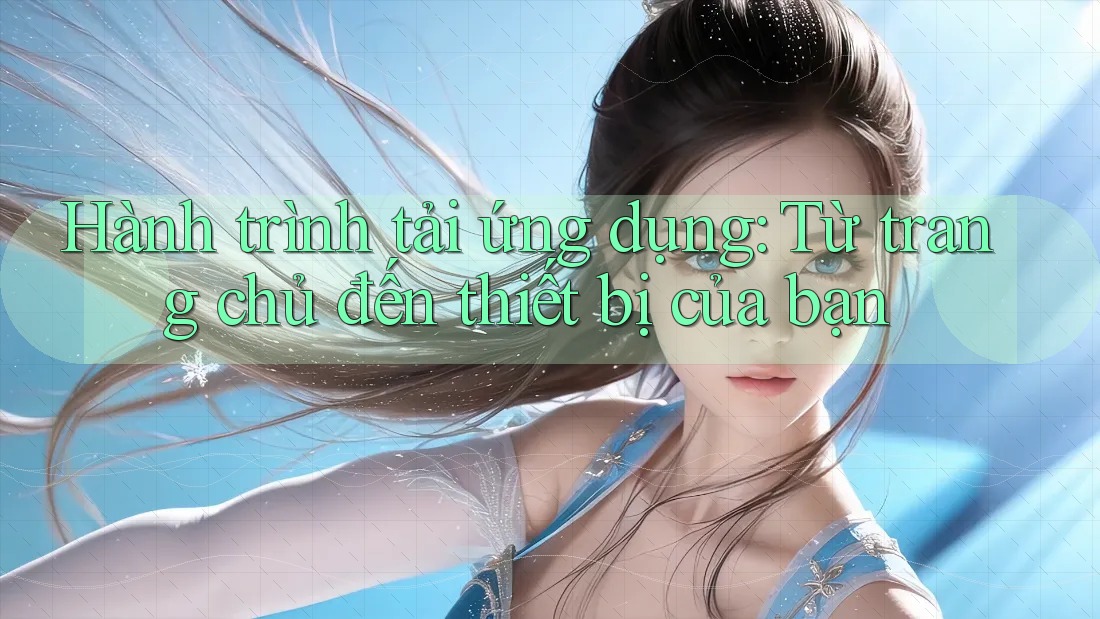 Hành trình tải ứng dụng: Từ trang chủ đến thiết bị của bạn