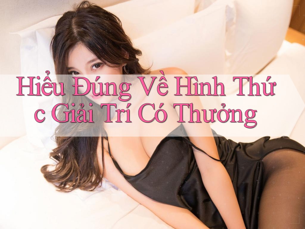 Hiểu Đúng Về Hình Thức Giải Trí Có Thưởng
