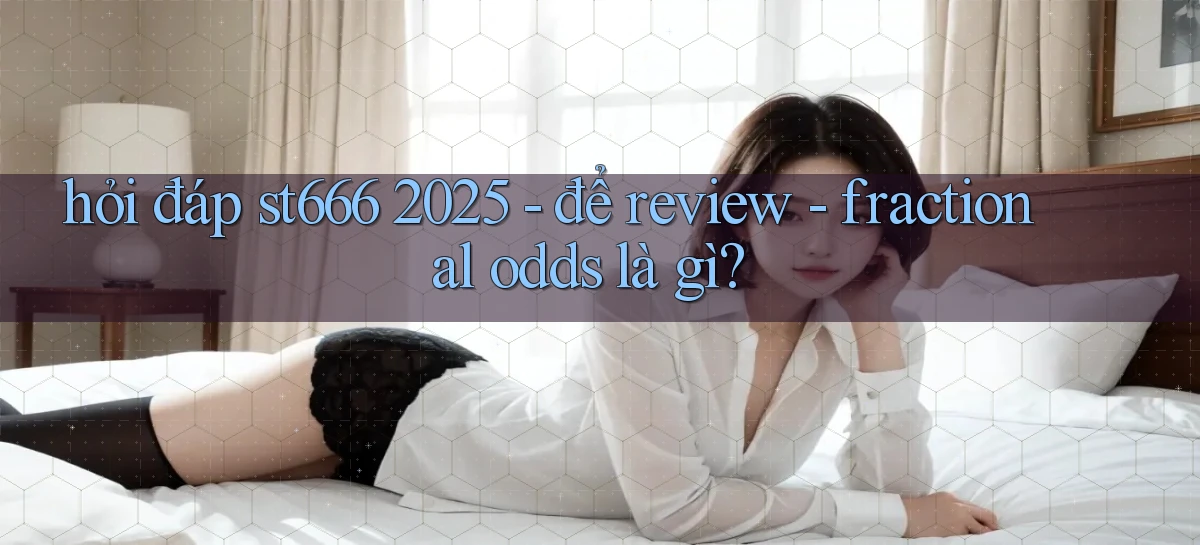 hỏi đáp st666 2025   để review   fractional odds là gì