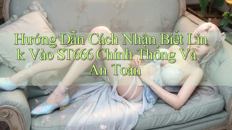 Hướng Dẫn Cách Nhận Biết Link Vào ST666 Chính Thống Và An Toàn Hướng Dẫn Cách Nhận Biết Link Vào ST666 Chính Thống Và An Toàn
