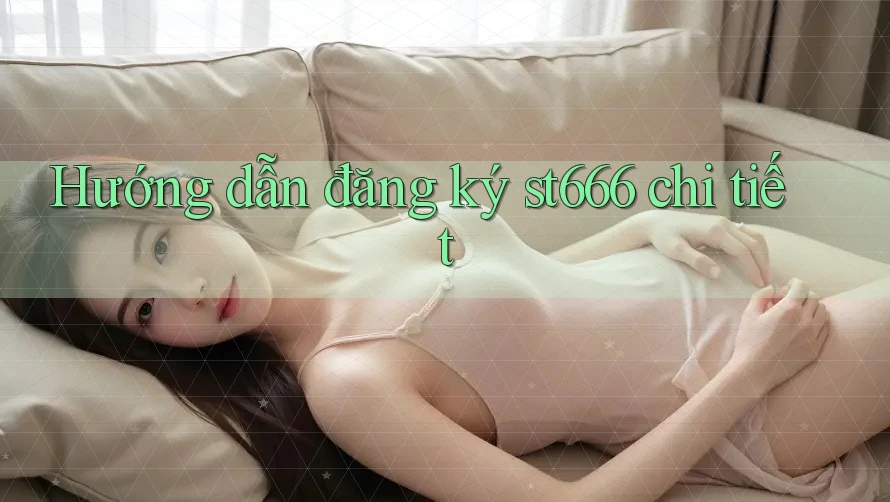 Hướng dẫn đăng ký st666 chi tiết