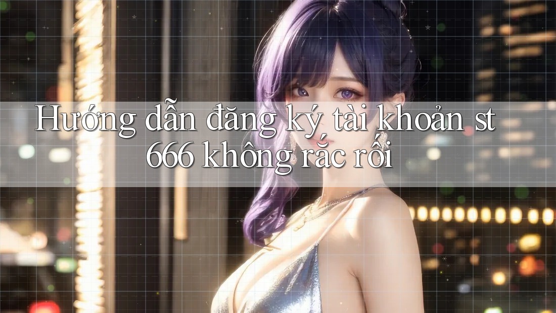 Hướng dẫn đăng ký tài khoản st666 không rắc rối