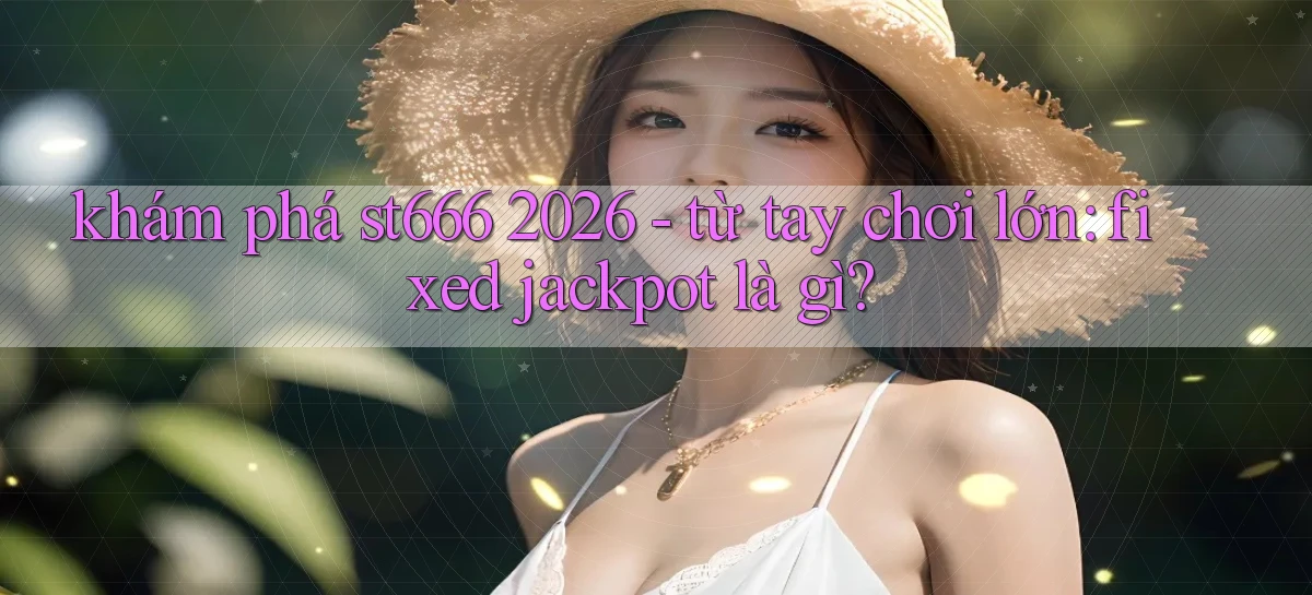 khám phá st666 2026   từ tay chơi lớn fixed jackpot là gì