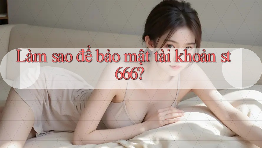 Làm sao để bảo mật tài khoản st666?