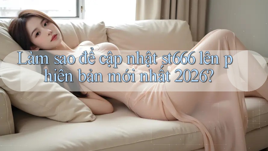 Làm sao để cập nhật st666 lên phiên bản mới nhất 2026?