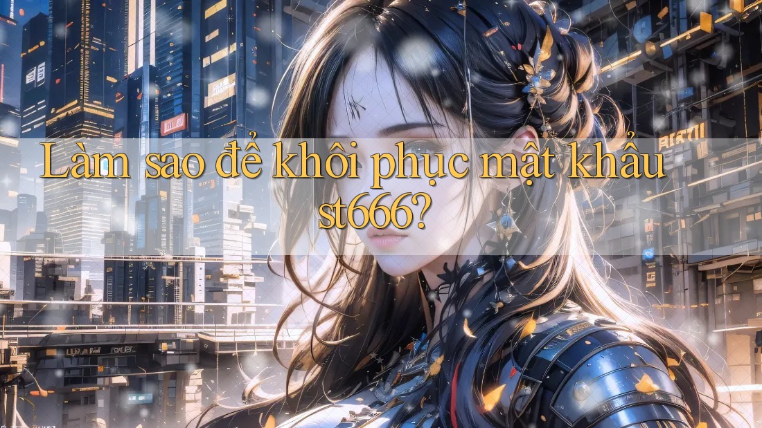 Làm sao để khôi phục mật khẩu st666?