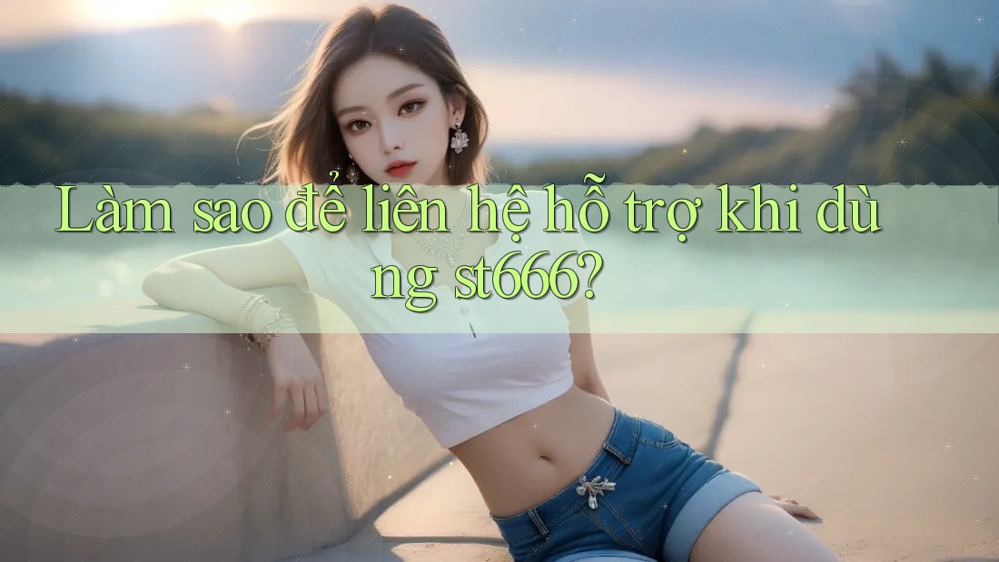 Làm sao để liên hệ hỗ trợ khi dùng st666?