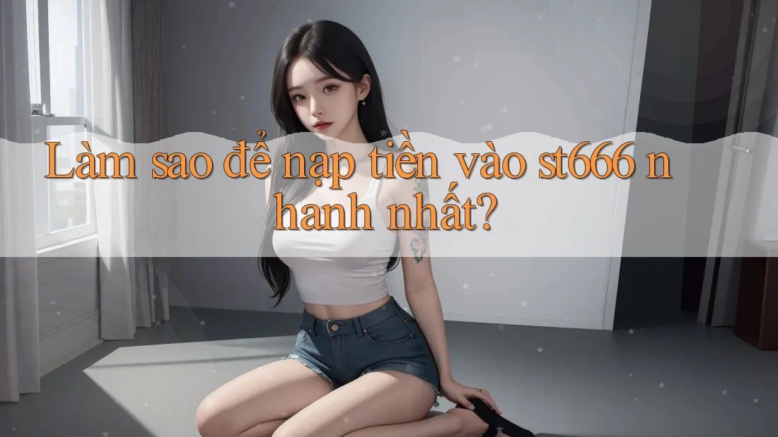 Làm sao để nạp tiền vào st666 nhanh nhất?
