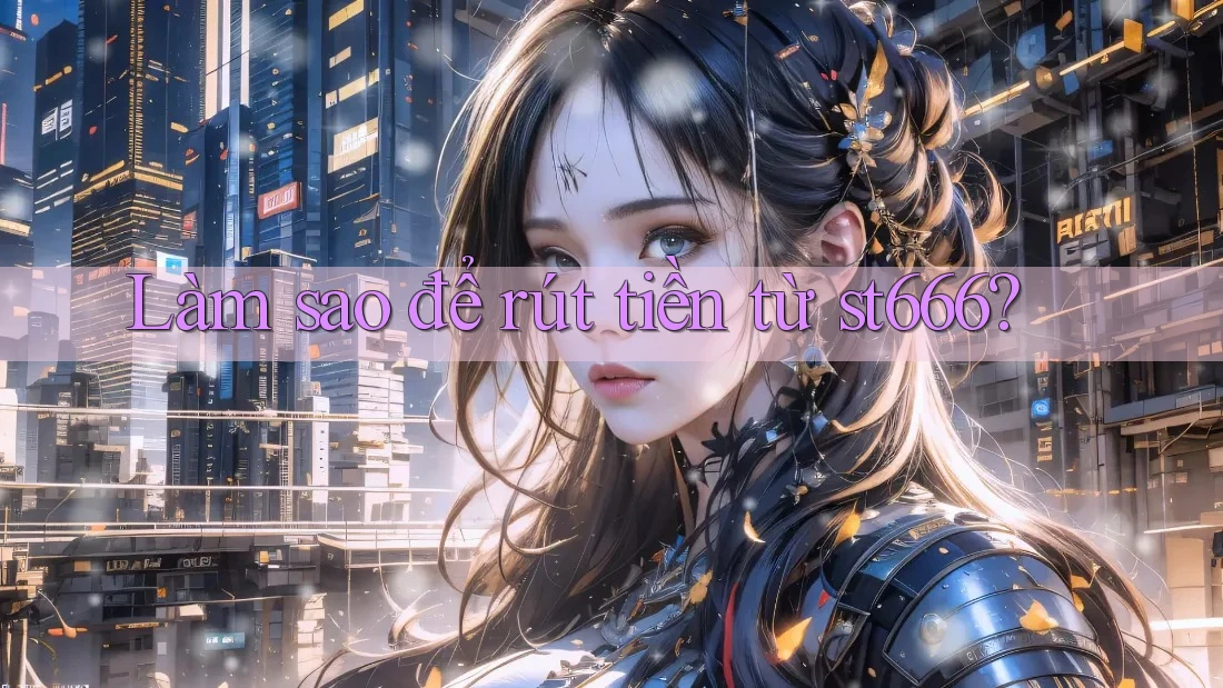 Làm sao để rút tiền từ st666?