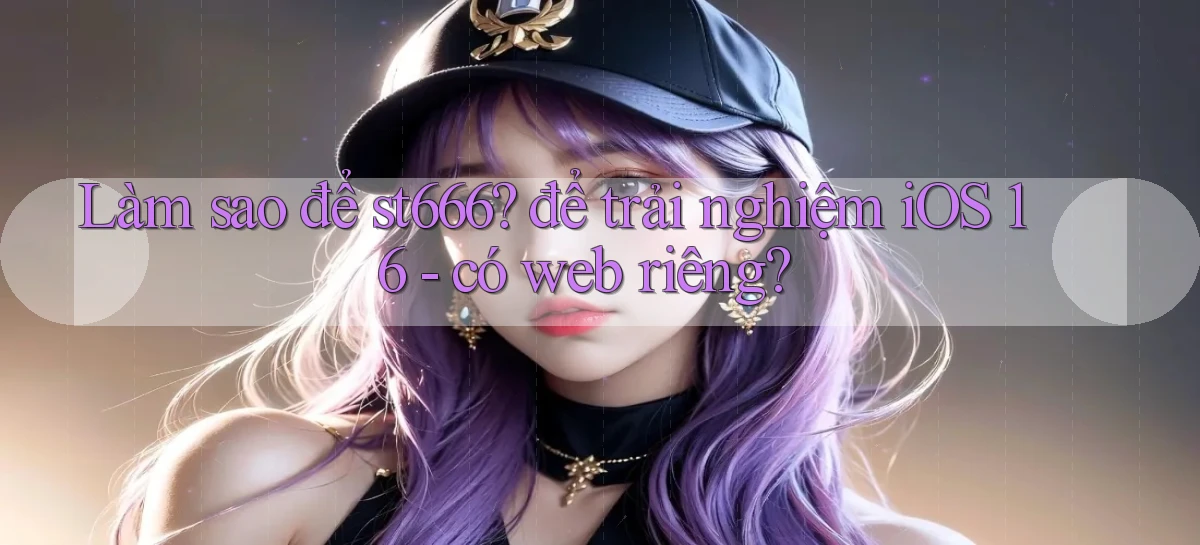 Làm sao để st666 để trải nghiệm iOS 16   có web riêng