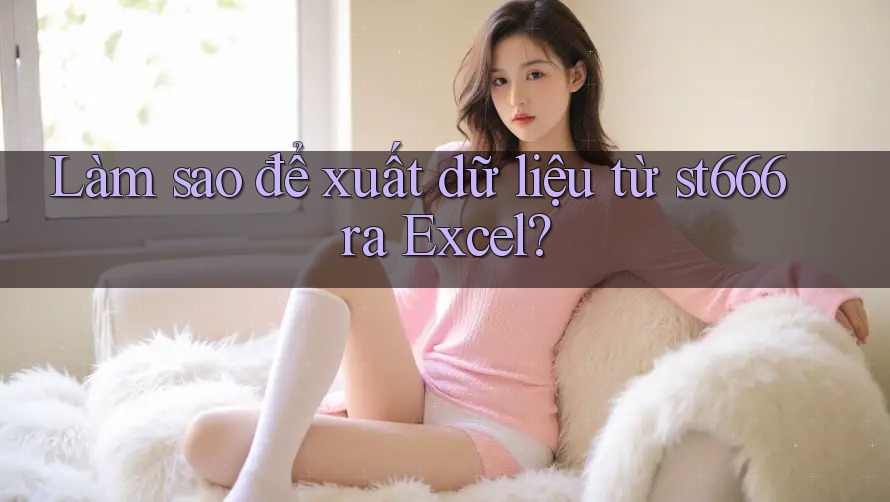 Làm sao để xuất dữ liệu từ st666 ra Excel?