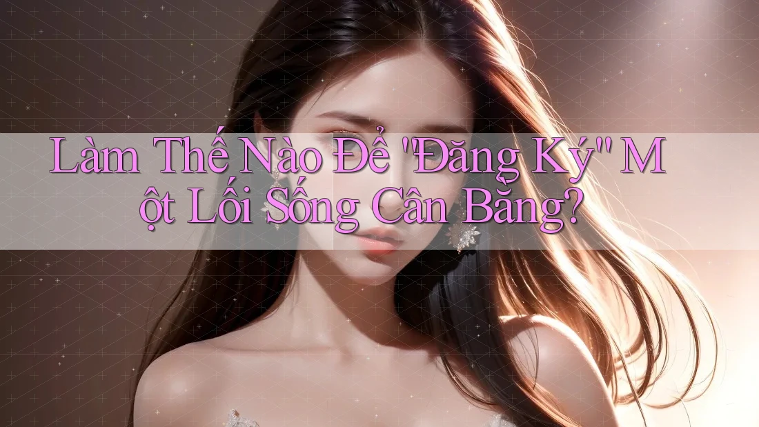 Làm Thế Nào Để “Đăng Ký” Một Lối Sống Cân Bằng?