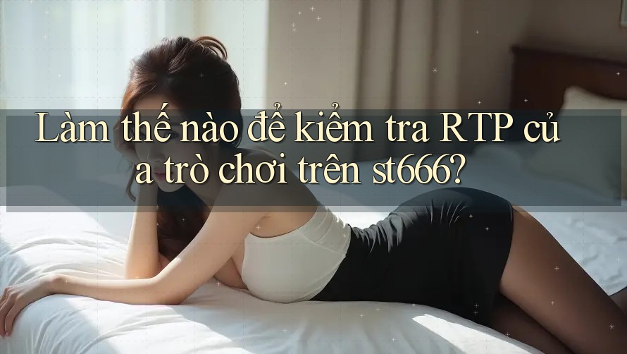 Làm thế nào để kiểm tra RTP của trò chơi trên st666?