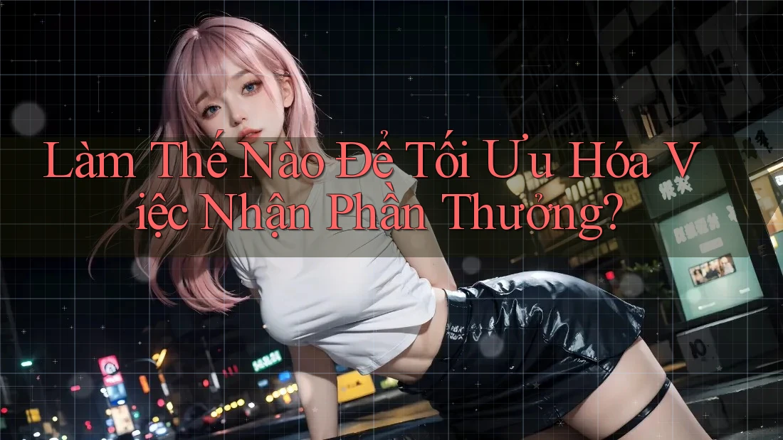 Làm Thế Nào Để Tối Ưu Hóa Việc Nhận Phần Thưởng?