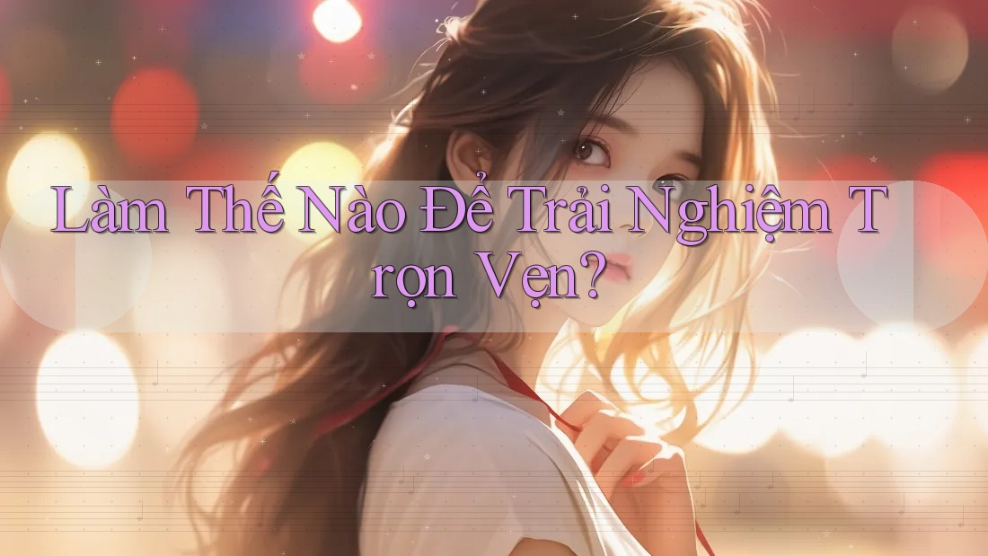 Làm Thế Nào Để Trải Nghiệm Trọn Vẹn?