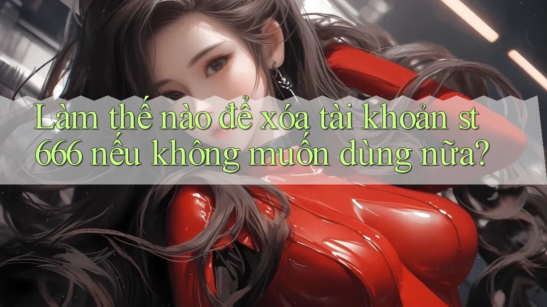 Làm thế nào để xóa tài khoản st666 nếu không muốn dùng nữa?
