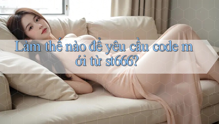 Làm thế nào để yêu cầu code mới từ st666?