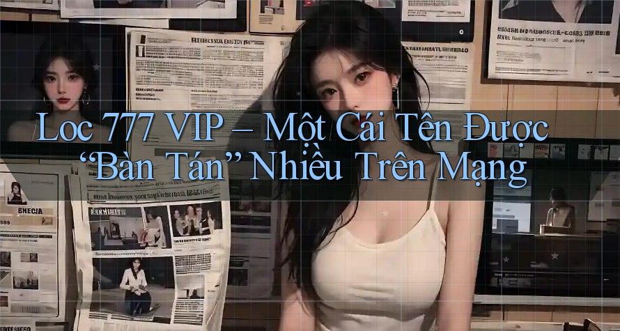 Loc 777 VIP – Một Cái Tên Được “Bàn Tán” Nhiều Trên Mạng