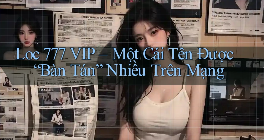Loc 777 VIP – Một Cái Tên Được “Bàn Tán” Nhiều Trên Mạng