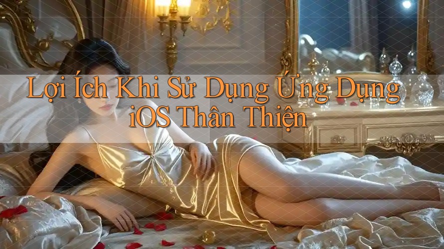 Lợi Ích Khi Sử Dụng Ứng Dụng iOS Thân Thiện