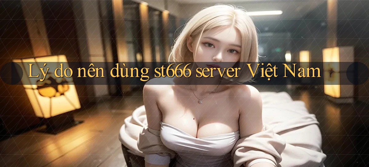 Lý do nên dùng st666 server Việt Nam