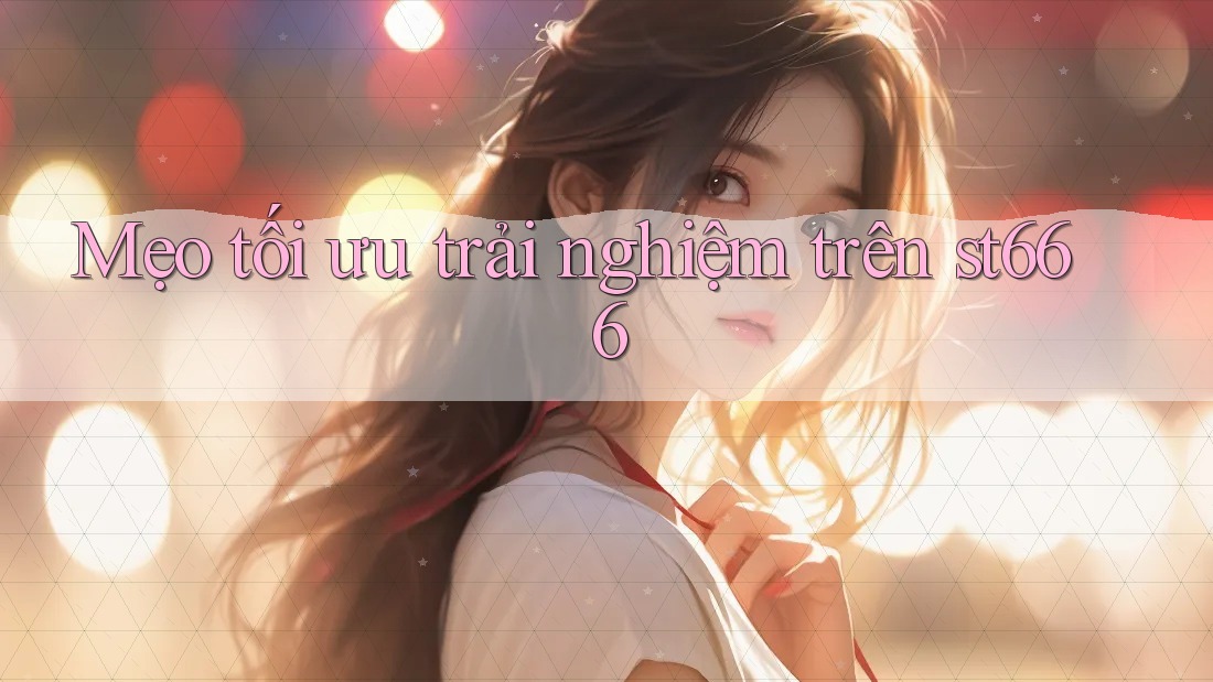Mẹo tối ưu trải nghiệm trên st666