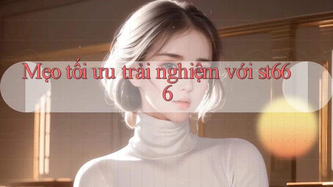 Mẹo tối ưu trải nghiệm với st666 Mẹo tối ưu trải nghiệm với st666