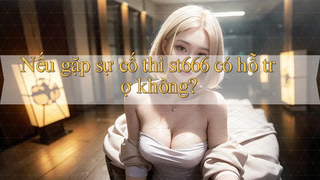 Nếu gặp sự cố thì st666 có hỗ trợ không?