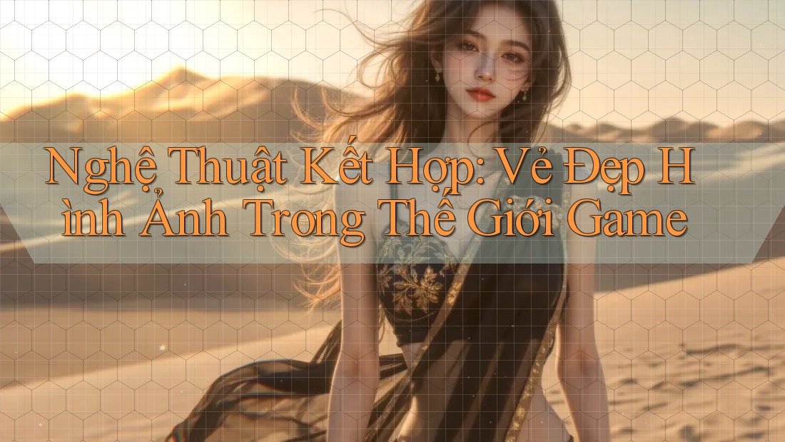 Nghệ Thuật Kết Hợp: Vẻ Đẹp Hình Ảnh Trong Thế Giới Game