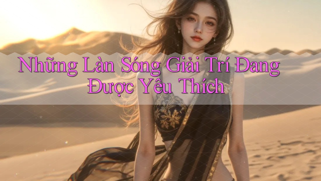 Những Làn Sóng Giải Trí Đang Được Yêu Thích Những Làn Sóng Giải Trí Đang Được Yêu Thích