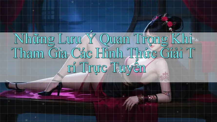 Những Lưu Ý Quan Trọng Khi Tham Gia Các Hình Thức Giải Trí Trực Tuyến