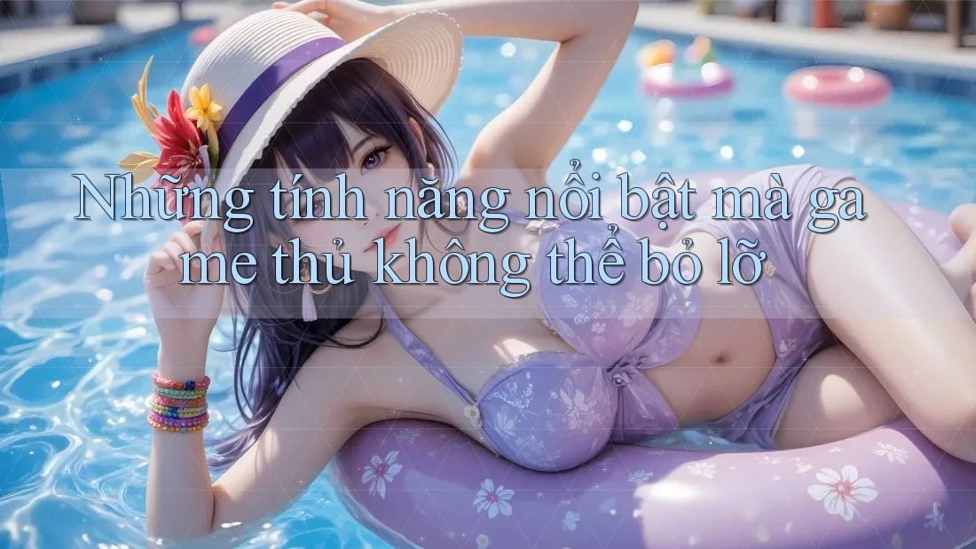 Những tính năng nổi bật mà game thủ không thể bỏ lỡ