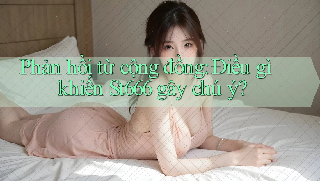 Phản hồi từ cộng đồng: Điều gì khiến St666 gây chú ý?
