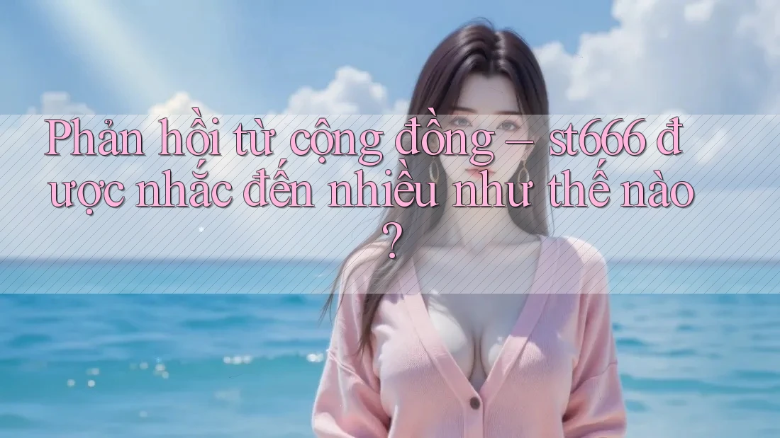 Phản hồi từ cộng đồng – st666 được nhắc đến nhiều như thế nào?