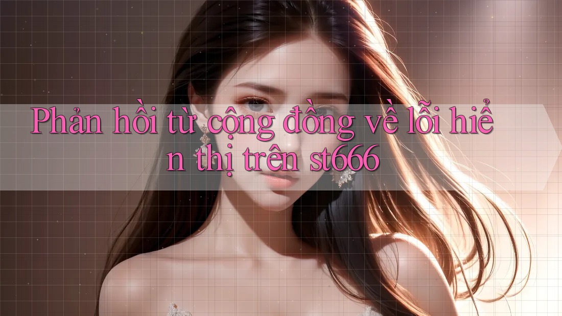 Phản hồi từ cộng đồng về lỗi hiển thị trên st666 Phản hồi từ cộng đồng về lỗi hiển thị trên st666