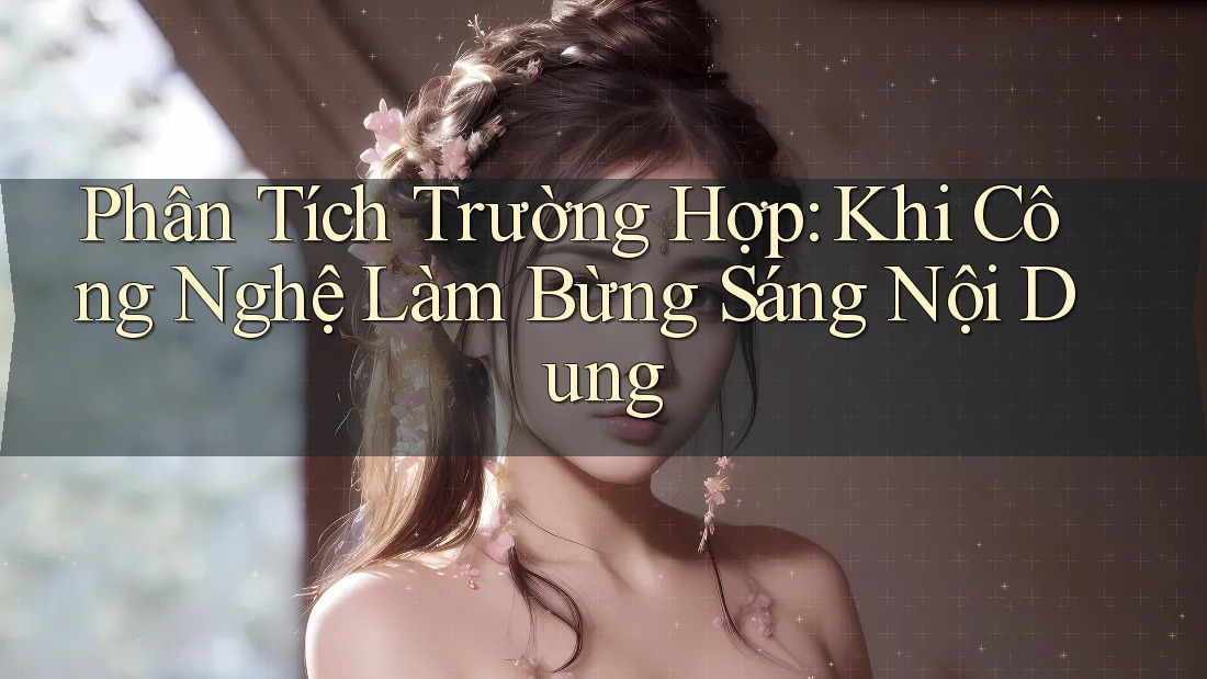 Phân Tích Trường Hợp: Khi Công Nghệ Làm Bừng Sáng Nội Dung