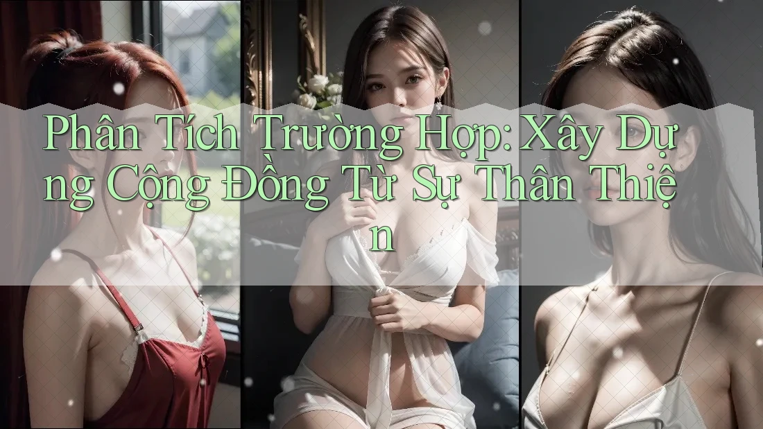 Phân Tích Trường Hợp: Xây Dựng Cộng Đồng Từ Sự Thân Thiện