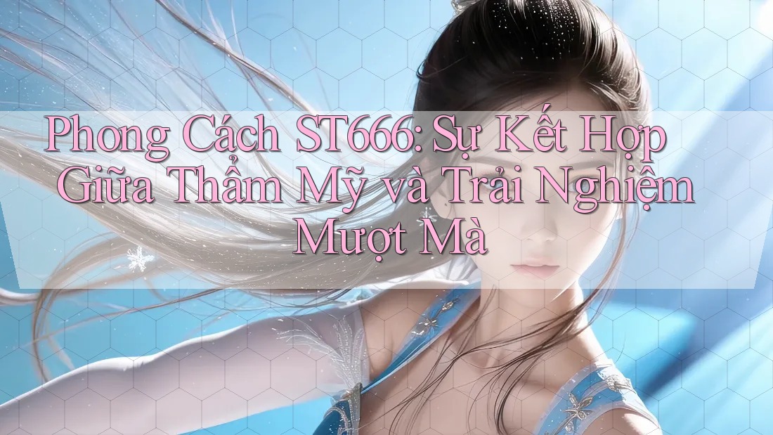 Phong Cách ST666: Sự Kết Hợp Giữa Thẩm Mỹ và Trải Nghiệm Mượt Mà