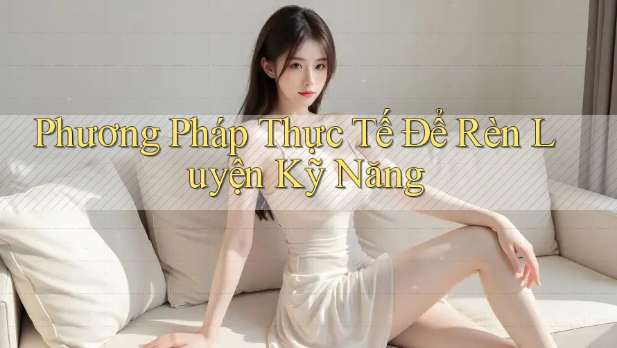 Phương Pháp Thực Tế Để Rèn Luyện Kỹ Năng