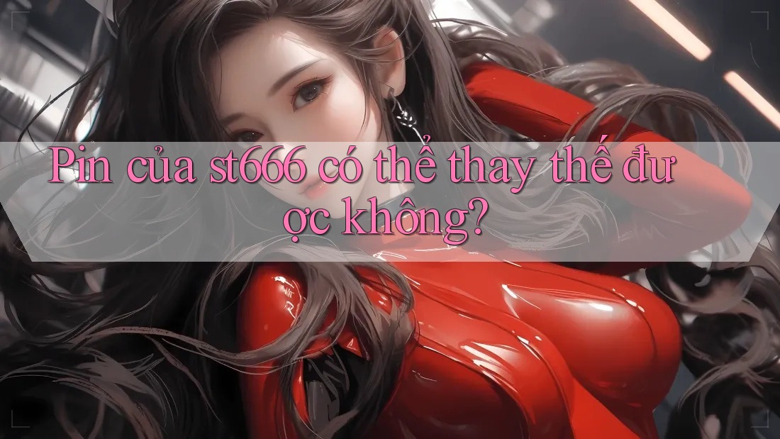 Pin của st666 có thể thay thế được không? Pin của st666 có thể thay thế được không?