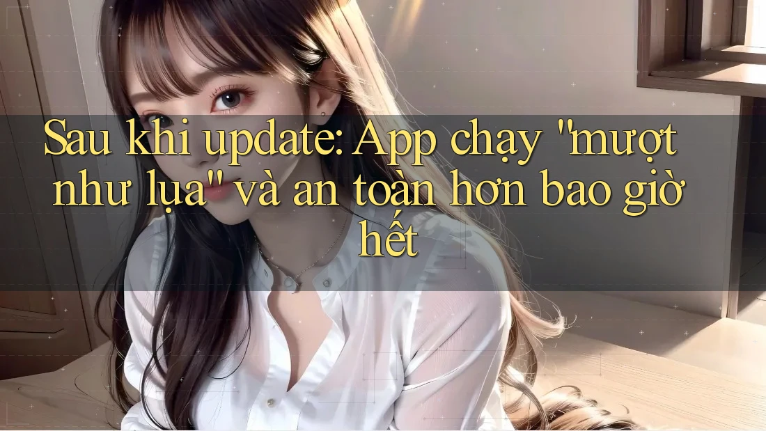Sau khi update: App chạy “mượt như lụa” và an toàn hơn bao giờ hết
