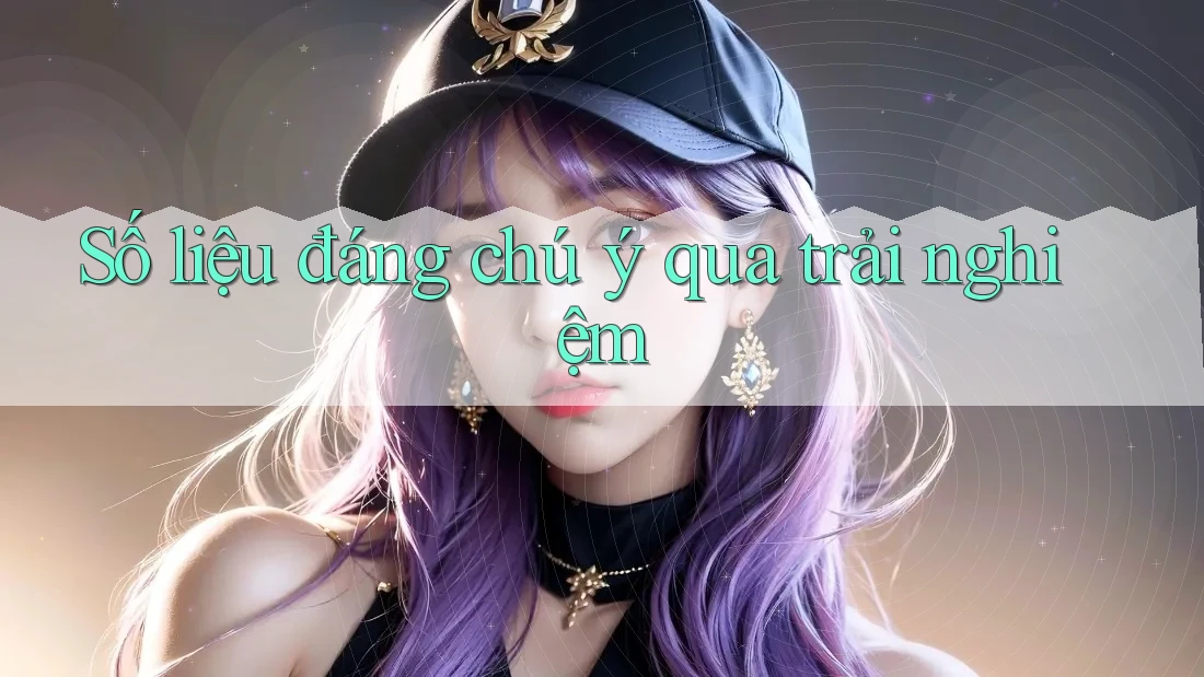 Số liệu đáng chú ý qua trải nghiệm